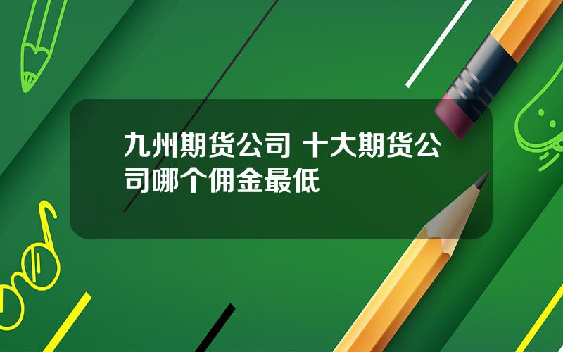 九州期货公司 十大期货公司哪个佣金最低